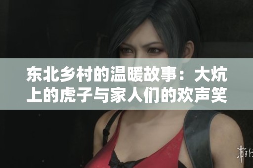东北乡村的温暖故事：大炕上的虎子与家人们的欢声笑语