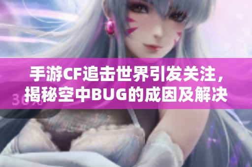 手游CF追击世界引发关注，揭秘空中BUG的成因及解决方法分享