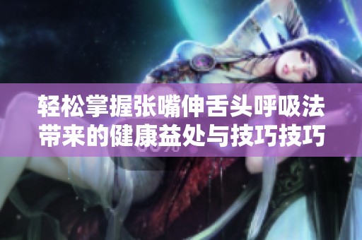 轻松掌握张嘴伸舌头呼吸法带来的健康益处与技巧技巧分享