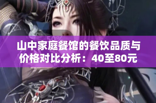 山中家庭餐馆的餐饮品质与价格对比分析：40至80元究竟值得吗