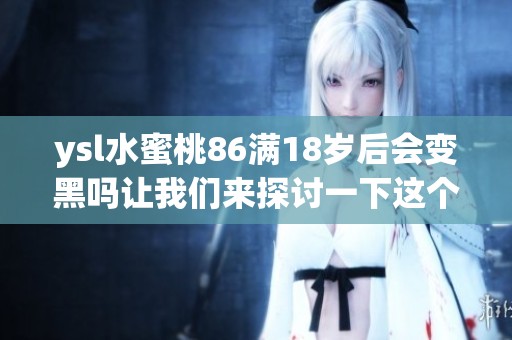 ysl水蜜桃86满18岁后会变黑吗让我们来探讨一下这个问题