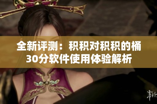 全新评测：积积对积积的桶30分软件使用体验解析