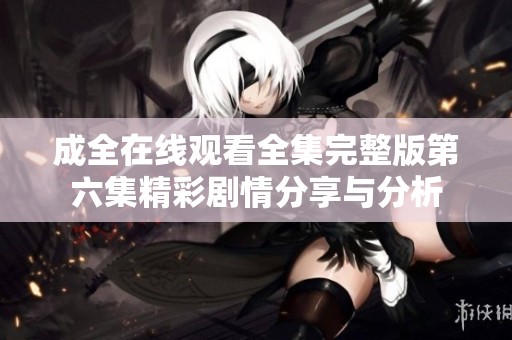 成全在线观看全集完整版第六集精彩剧情分享与分析