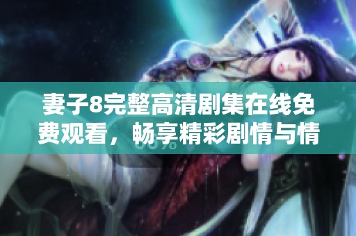 妻子8完整高清剧集在线免费观看，畅享精彩剧情与情感纠葛