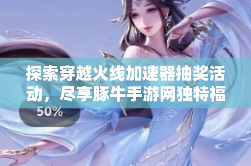 探索穿越火线加速器抽奖活动，尽享豚牛手游网独特福利与精彩体验