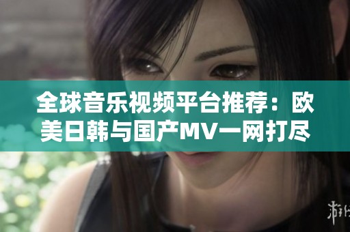 全球音乐视频平台推荐：欧美日韩与国产MV一网打尽