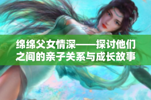 绵绵父女情深——探讨他们之间的亲子关系与成长故事