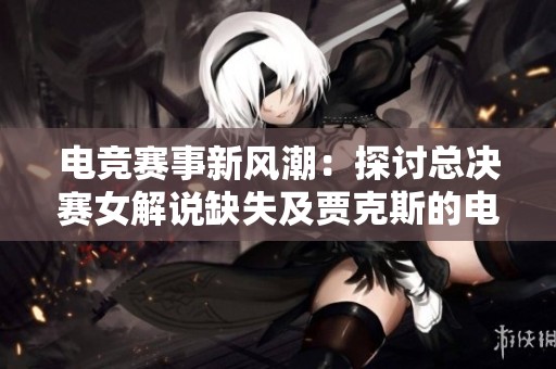 电竞赛事新风潮：探讨总决赛女解说缺失及贾克斯的电音魅力之谜