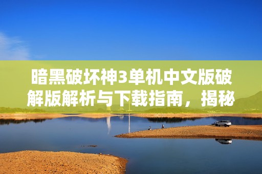 暗黑破坏神3单机中文版破解版解析与下载指南，揭秘社会新闻背后的游戏热潮