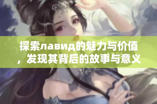 探索лавид的魅力与价值，发现其背后的故事与意义