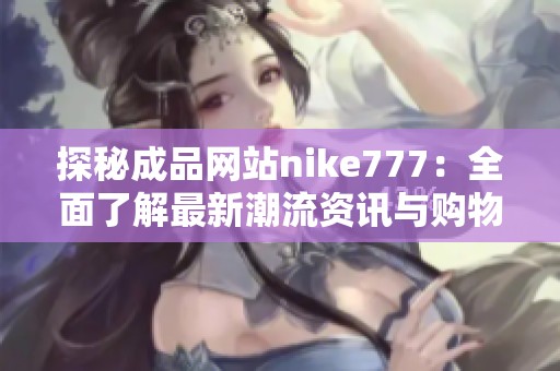 探秘成品网站nike777：全面了解最新潮流资讯与购物体验