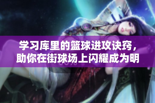 学习库里的篮球进攻诀窍，助你在街球场上闪耀成为明星球员！