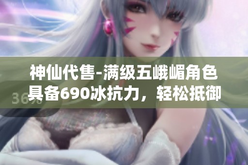 神仙代售-满级五峨嵋角色具备690冰抗力，轻松抵御冰属性攻击绝佳选择