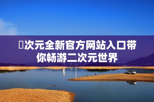 囧次元全新官方网站入口带你畅游二次元世界