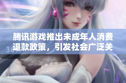 腾讯游戏推出未成年人消费退款政策，引发社会广泛关注与讨论