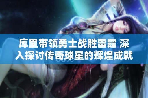 库里带领勇士战胜雷霆 深入探讨传奇球星的辉煌成就与前景展望