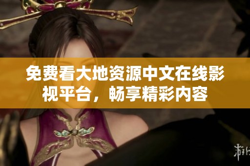 免费看大地资源中文在线影视平台，畅享精彩内容