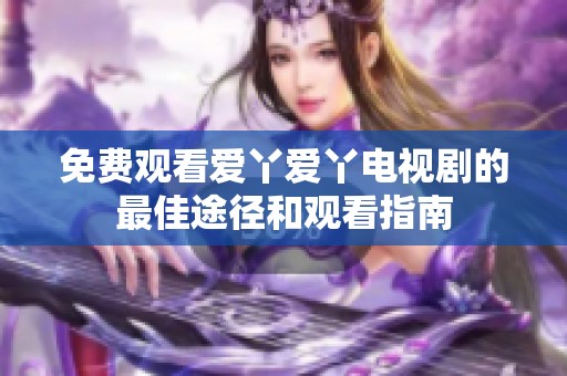 免费观看爱丫爱丫电视剧的最佳途径和观看指南