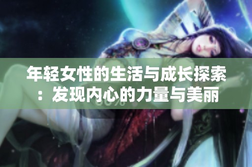 年轻女性的生活与成长探索：发现内心的力量与美丽