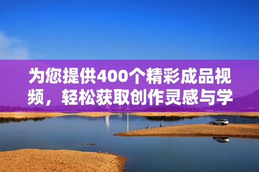 为您提供400个精彩成品视频，轻松获取创作灵感与学习资源
