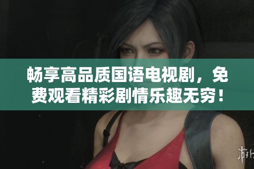 畅享高品质国语电视剧，免费观看精彩剧情乐趣无穷！