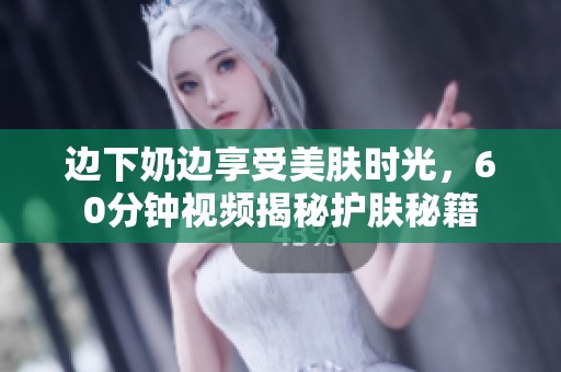 边下奶边享受美肤时光，60分钟视频揭秘护肤秘籍