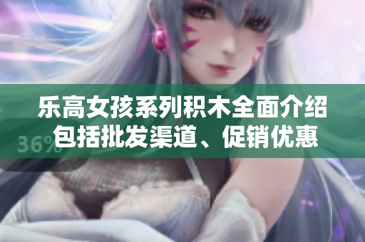 乐高女孩系列积木全面介绍 包括批发渠道、促销优惠和产地信息分享