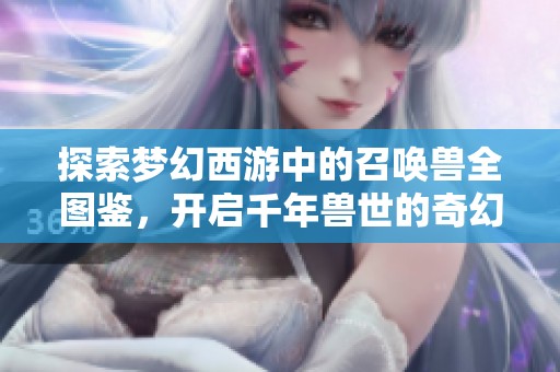 探索梦幻西游中的召唤兽全图鉴，开启千年兽世的奇幻冒险之旅