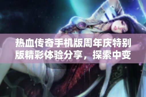 热血传奇手机版周年庆特别版精彩体验分享，探索中变传奇的独特魅力与乐趣