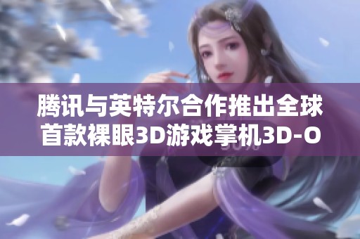腾讯与英特尔合作推出全球首款裸眼3D游戏掌机3D-One，引领游戏新潮流