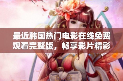 最近韩国热门电影在线免费观看完整版，畅享影片精彩瞬间