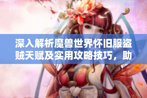 深入解析魔兽世界怀旧服盗贼天赋及实用攻略技巧，助你快速提升游戏实力