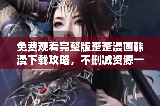 免费观看完整版歪歪漫画韩漫下载攻略，不删减资源一网打尽