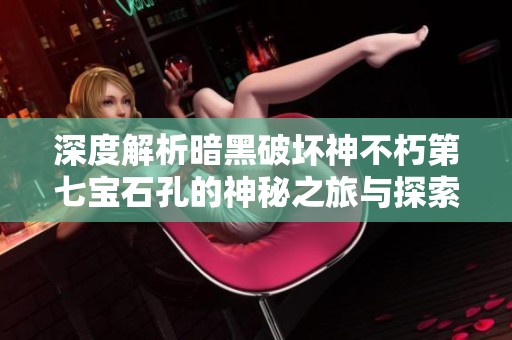深度解析暗黑破坏神不朽第七宝石孔的神秘之旅与探索未知领域的意义