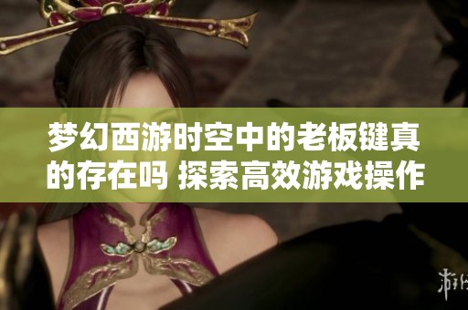 梦幻西游时空中的老板键真的存在吗 探索高效游戏操作技巧的秘密与实用方法