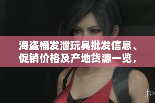 海盗桶发泄玩具批发信息、促销价格及产地货源一览，尽享乐趣与创意玩耍