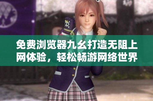 免费浏览器九幺打造无阻上网体验，轻松畅游网络世界