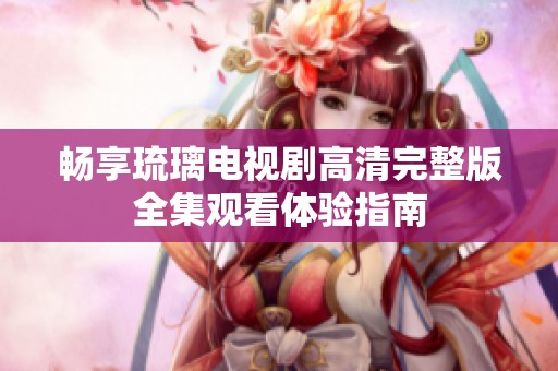 畅享琉璃电视剧高清完整版全集观看体验指南