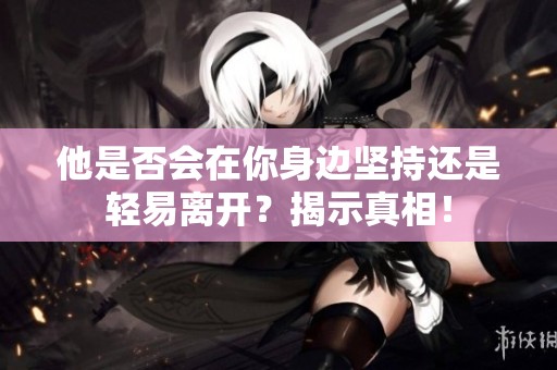 他是否会在你身边坚持还是轻易离开？揭示真相！