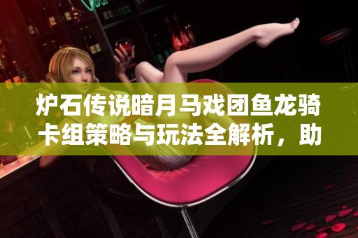 炉石传说暗月马戏团鱼龙骑卡组策略与玩法全解析，助你轻松驾驭游戏胜利