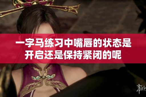 一字马练习中嘴唇的状态是开启还是保持紧闭的呢