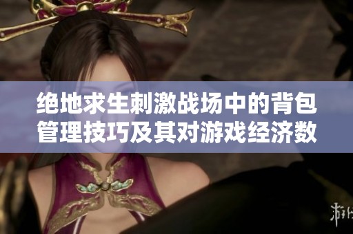 绝地求生刺激战场中的背包管理技巧及其对游戏经济数据的深入分析