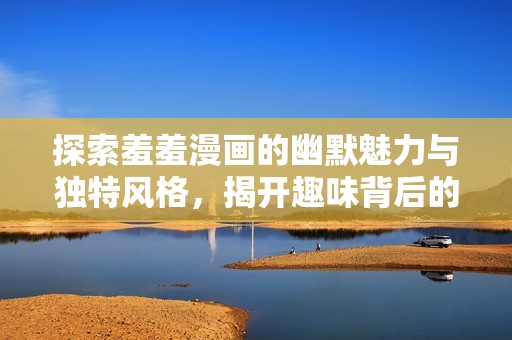 探索羞羞漫画的幽默魅力与独特风格，揭开趣味背后的秘密