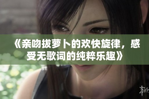 《亲吻拔萝卜的欢快旋律，感受无歌词的纯粹乐趣》