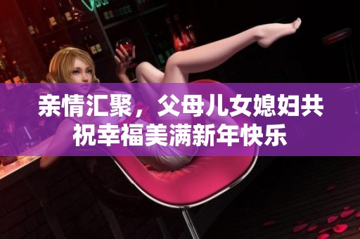 亲情汇聚，父母儿女媳妇共祝幸福美满新年快乐