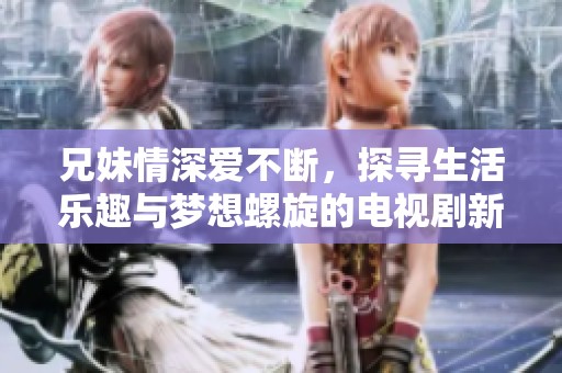 兄妹情深爱不断，探寻生活乐趣与梦想螺旋的电视剧新篇章