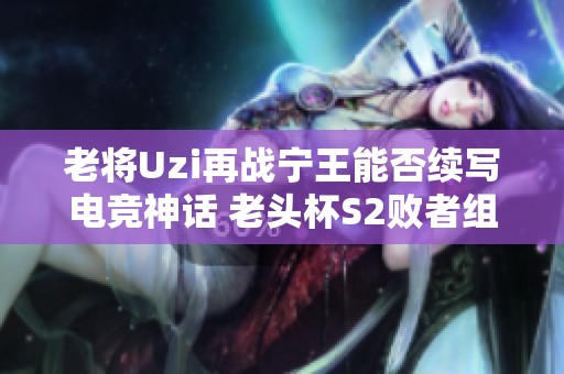 老将Uzi再战宁王能否续写电竞神话 老头杯S2败者组对决引发关注