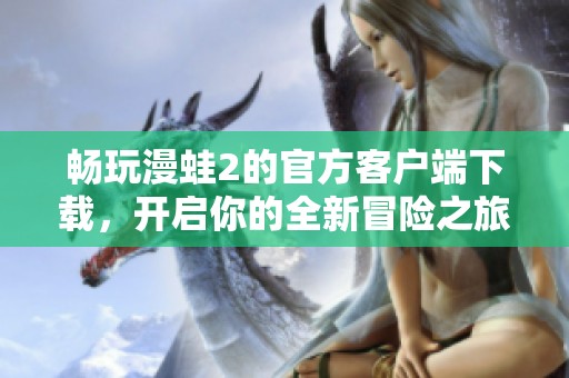 畅玩漫蛙2的官方客户端下载，开启你的全新冒险之旅
