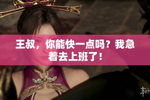 王叔，你能快一点吗？我急着去上班了！