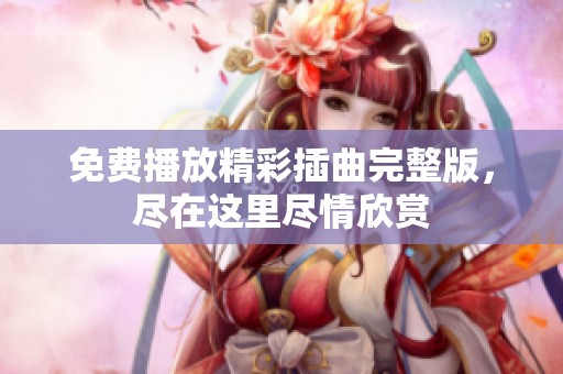 免费播放精彩插曲完整版，尽在这里尽情欣赏